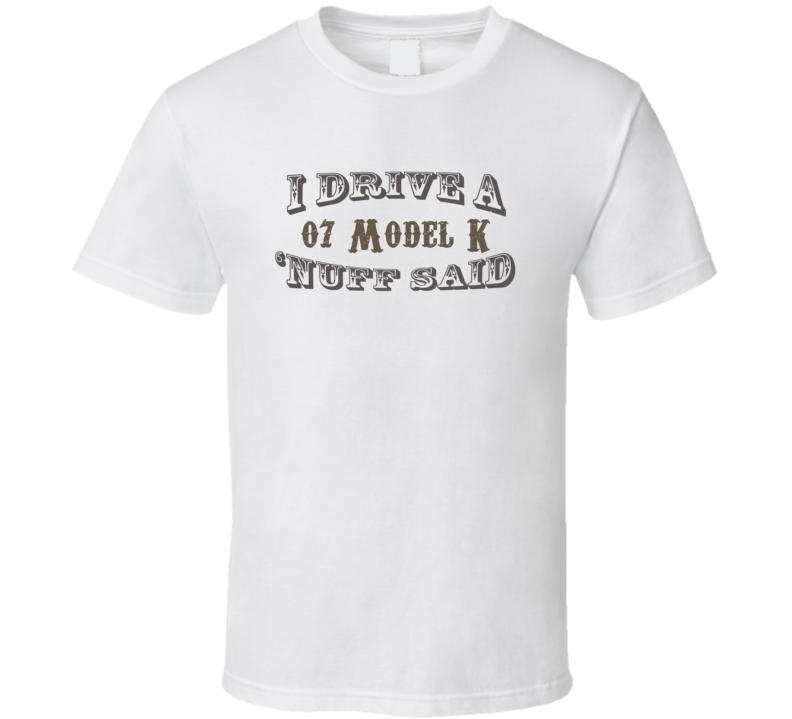 I Drive an 07 Model K Nuff Said Funny T Shirt I Drive an 07 Model K Nuff Said Funny T Shirt