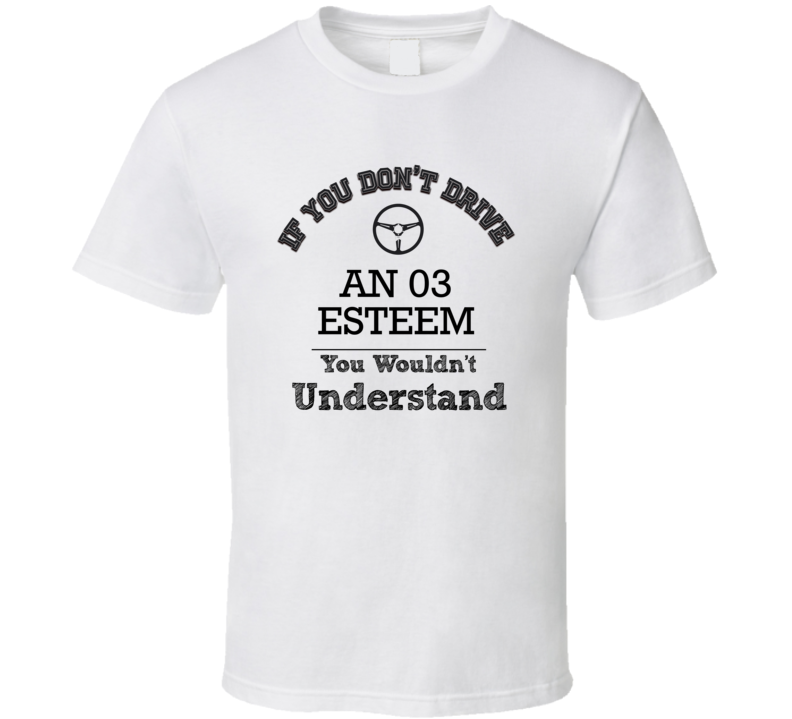 If You Dont Drive An 03 Esteem You Wouldn?T Understand Faded Look T Sh