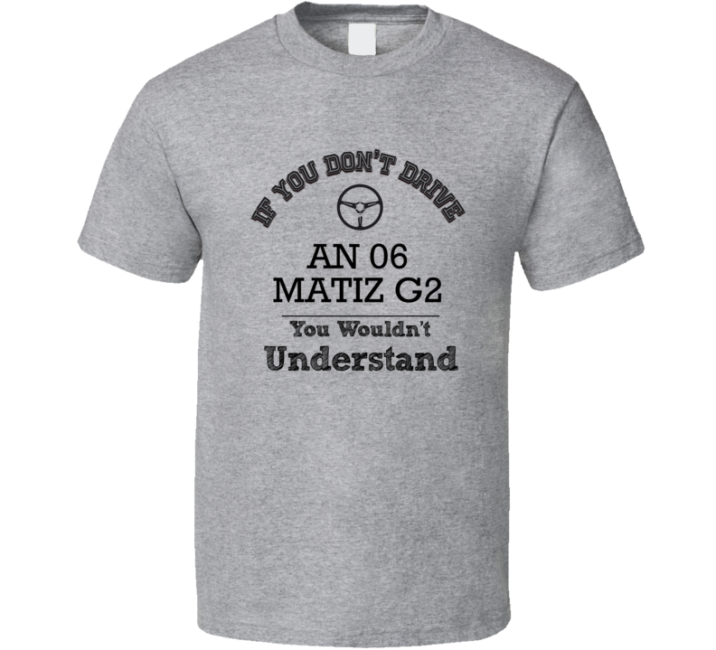 If You Dont Drive An 06 Matiz G2 You Wouldn?T Understand Faded Look T 