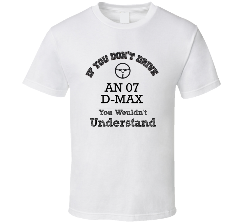 If You Dont Drive An 07 D-Max You Wouldn?T Understand Faded Look T Shi If You Dont Drive An 07 D-Max You Wouldn?T Understand Faded Look T Shi