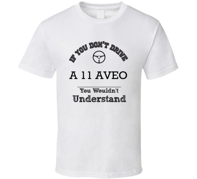 If You Dont Drive A 11 Aveo You Wouldn?T Understand Faded Look T Shirt If You Dont Drive A 11 Aveo You Wouldn?T Understand Faded Look T Shirt