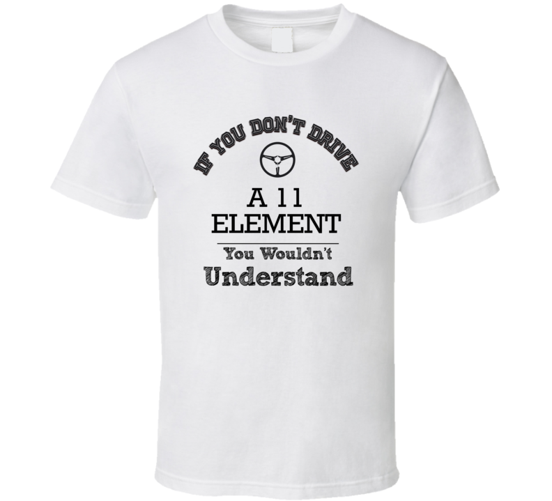 If You Dont Drive A 11 Element You Wouldn?T Understand Faded Look T Shirt