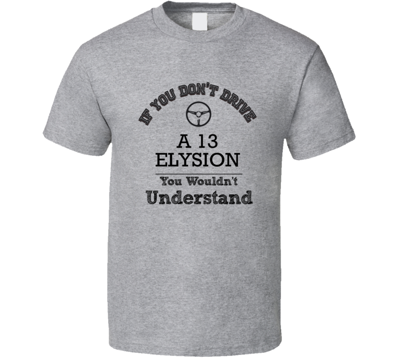 If You Dont Drive A 13 Elysion You Wouldn?T Understand Faded Look T Sh If You Dont Drive A 13 Elysion You Wouldn?T Understand Faded Look T Sh