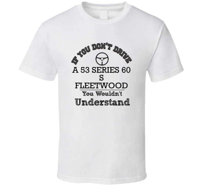 If You Dont Drive A 53 Series 60 S Fleetwood You Wouldn?T Understand Faded Look T Shirt