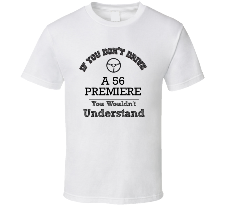 If You Dont Drive A 56 Premiere You Wouldn?T Understand Faded Look T Shirt