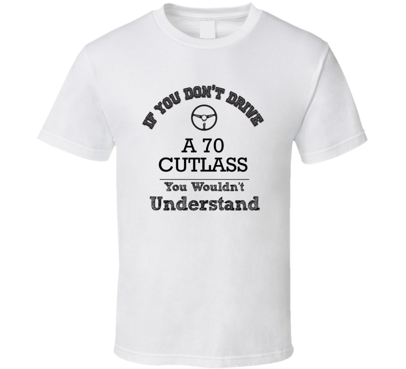 If You Dont Drive A 70 Cutlass You Wouldn?T Understand Faded Look T Sh If You Dont Drive A 70 Cutlass You Wouldn?T Understand Faded Look T Sh
