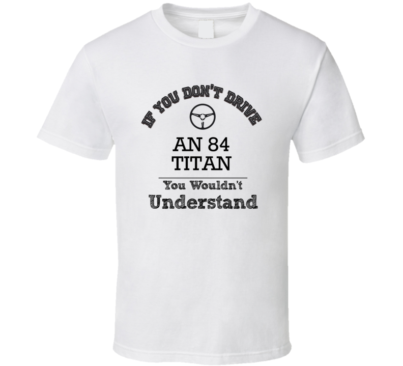If You Dont Drive An 84 Titan You Wouldn?T Understand Faded Look T Shi If You Dont Drive An 84 Titan You Wouldn?T Understand Faded Look T Shi