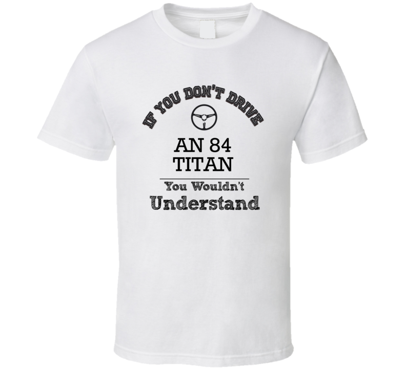 If You Dont Drive An 84 Titan You Wouldn?T Understand Faded Look T Shirt