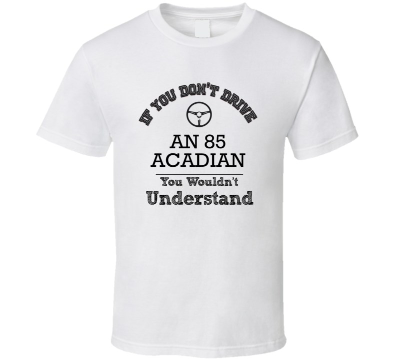 If You Dont Drive An 85 Acadian You Wouldn?T Understand Faded Look T S If You Dont Drive An 85 Acadian You Wouldn?T Understand Faded Look T S