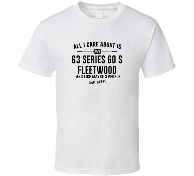 All I Care AboutIs My 63 Series 60 S Fleetwood And Beer Funny T Shirt