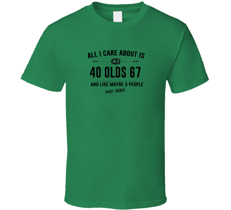 All I Care About Is My 40 Olds 67 And Beer Funny T Shirt