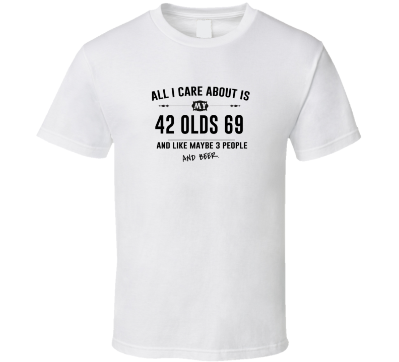 All I Care About Is My 42 Olds 69 And Beer Funny T Shirt