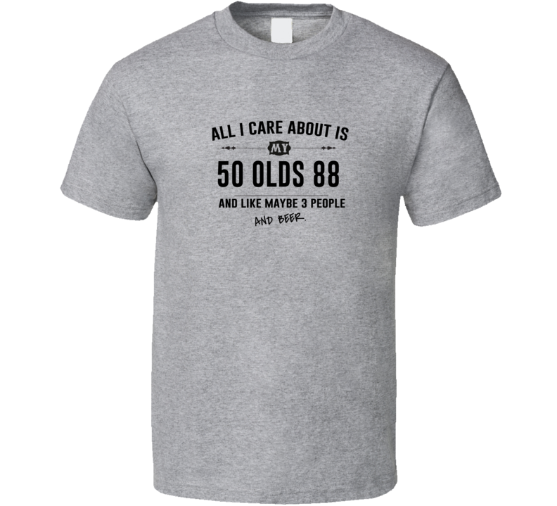 All I Care About Is My 50 Olds 88 And Beer Funny T Shirt All I Care About Is My 50 Olds 88 And Beer Funny T Shirt