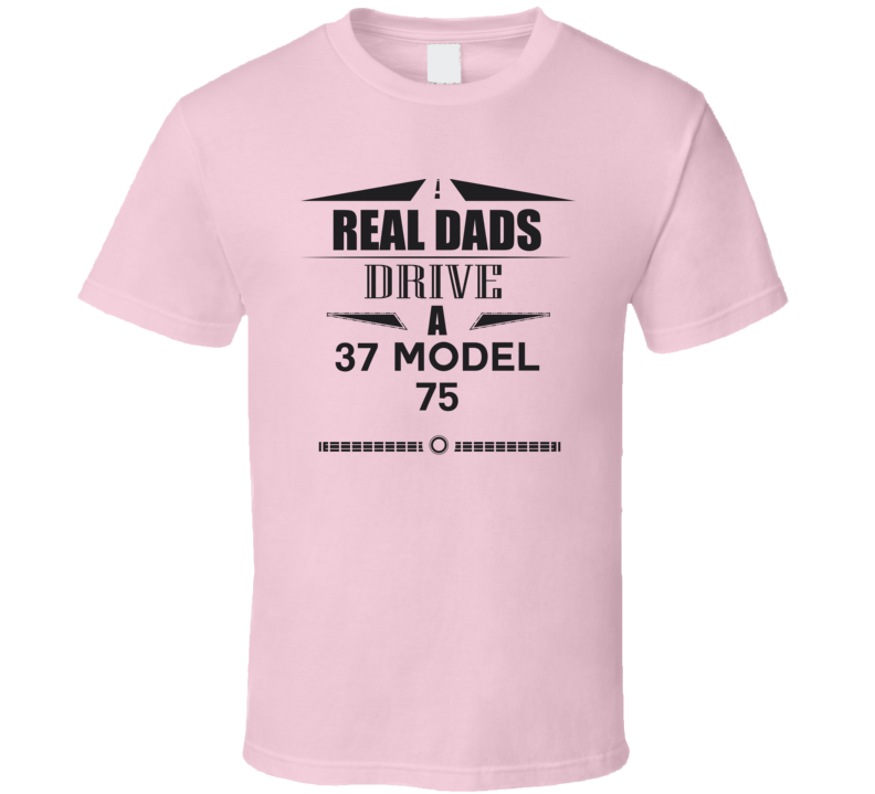 Real Dads Drive A 37 Model 75 Father's Day T Shirt Real Dads Drive A 37 Model 75 Father's Day T Shirt