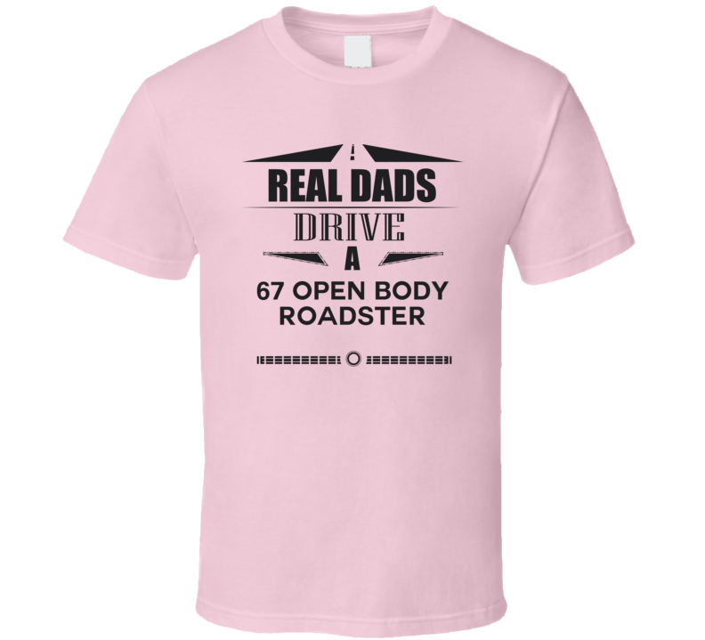 Real Dads Drive A 67 Open Body Roadster Father's Day T Shirt Real Dads Drive A 67 Open Body Roadster Father's Day T Shirt