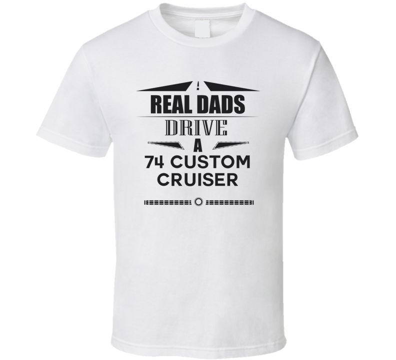 Real Dads Drive A 74 Custom Cruiser Father's Day T Shirt