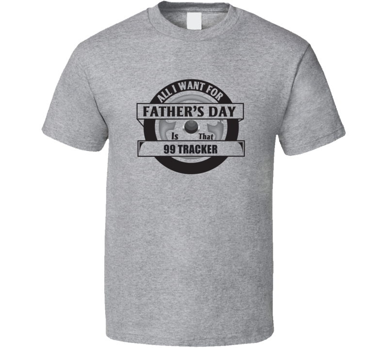 All I Want For Father's Day Is That 1999 TRACKER Father's Day T Shirt All I Want For Father's Day Is That 1999 TRACKER Father's Day T Shirt