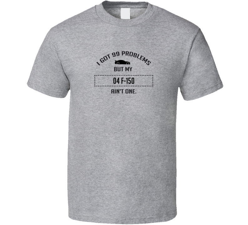 I Got 99 Problems But My Ford F-150 Ain't One Funny T Shirt