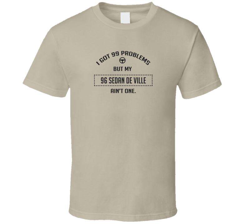 I Got 99 Problems But My 1996 Sedan De Ville Ain't One Funny T Shirt I Got 99 Problems But My 1996 Sedan De Ville Ain't One Funny T Shirt
