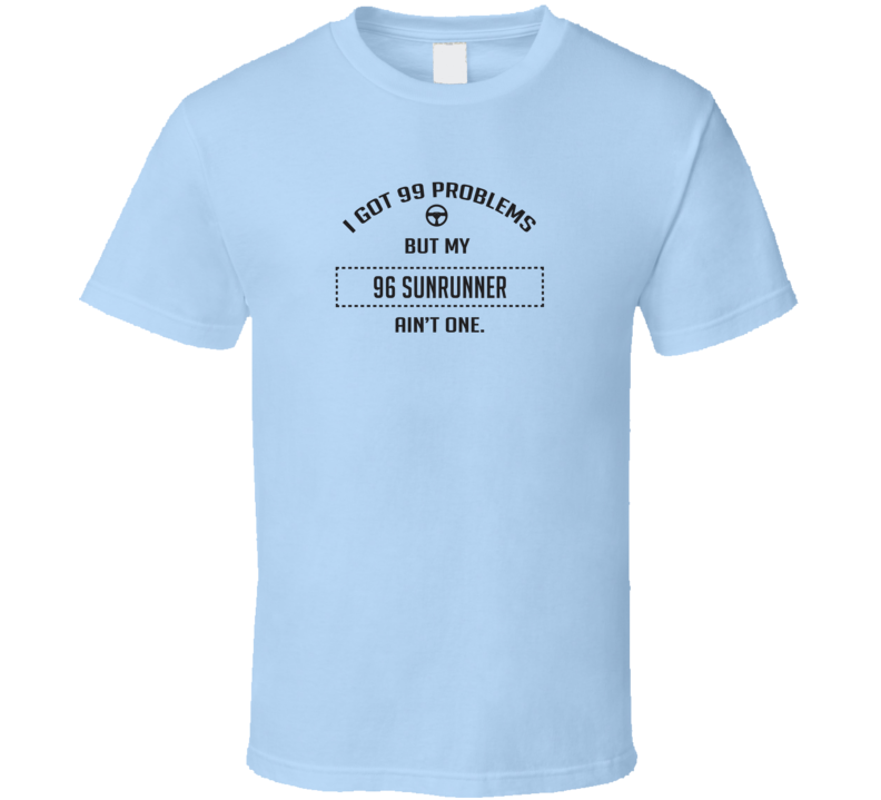 I Got 99 Problems But My 1996 Sunrunner Ain't One Funny T Shirt I Got 99 Problems But My 1996 Sunrunner Ain't One Funny T Shirt