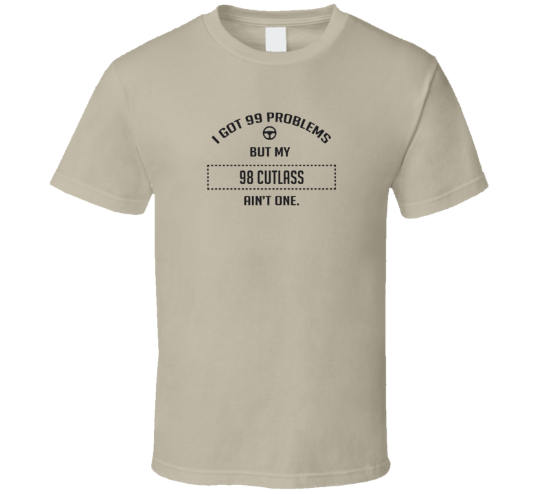 I Got 99 Problems But My 1998 Cutlass Ain't One Funny T Shirt I Got 99 Problems But My 1998 Cutlass Ain't One Funny T Shirt