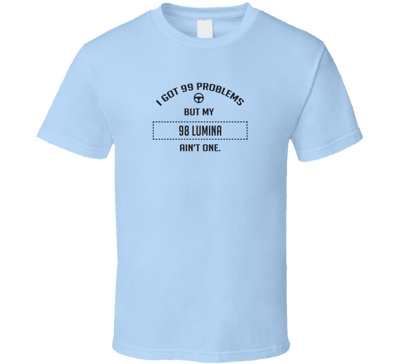 I Got 99 Problems But My 1998 Lumina Ain't One Funny T Shirt I Got 99 Problems But My 1998 Lumina Ain't One Funny T Shirt