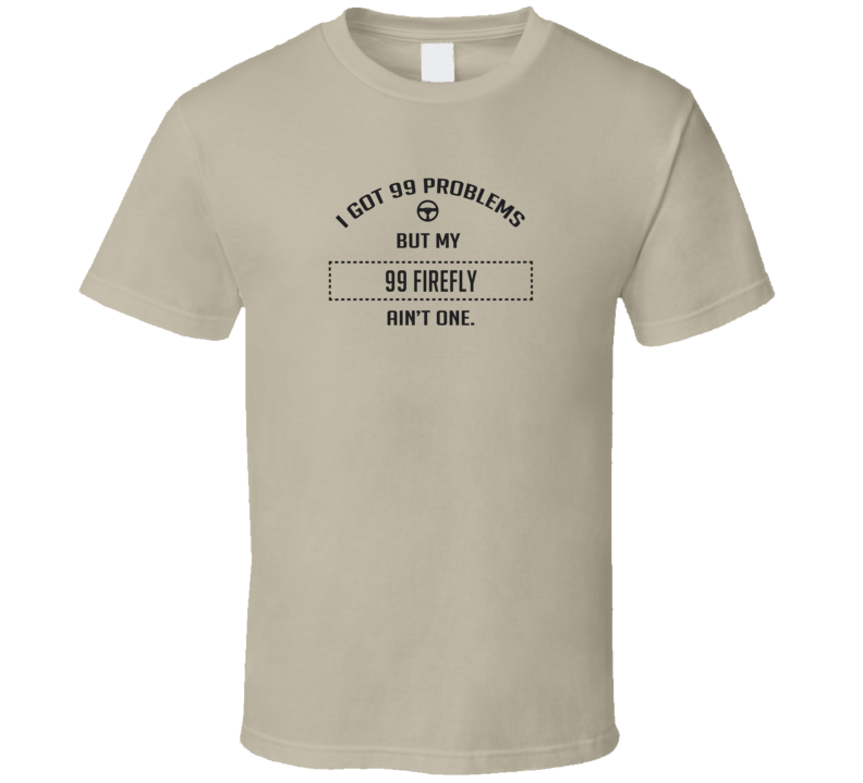I Got 99 Problems But My 1999 Firefly Ain't One Funny T Shirt I Got 99 Problems But My 1999 Firefly Ain't One Funny T Shirt