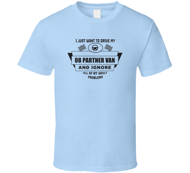 I Just Want To Drive My 2008 Partner Van And Ignore All My Adult Problems Funny T Shirt