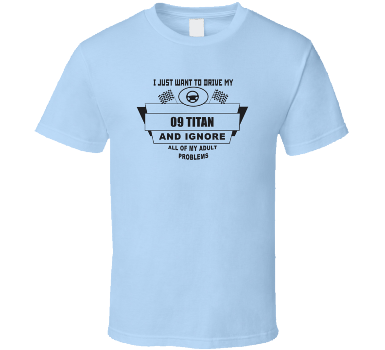 I Just Want To Drive My 2009 Titan And Ignore All My Adult Problems Funny T Shirt