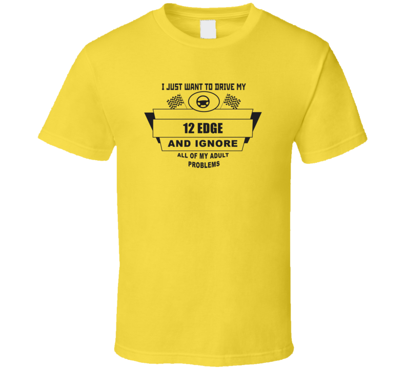 I Just Want To Drive My 2012 Edge And Ignore All My Adult Problems Funny T Shirt