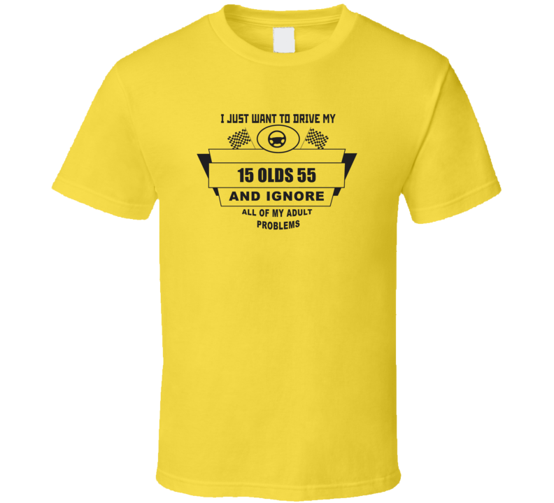 I Just Want To Drive My 1915 Olds 55 And Ignore All My Adult Problems Funny T Shirt