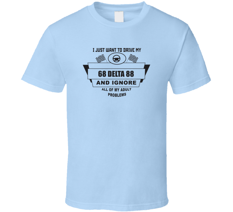 I Just Want To Drive My 1968 Delta 88 And Ignore All My Adult Problems Funny T Shirt