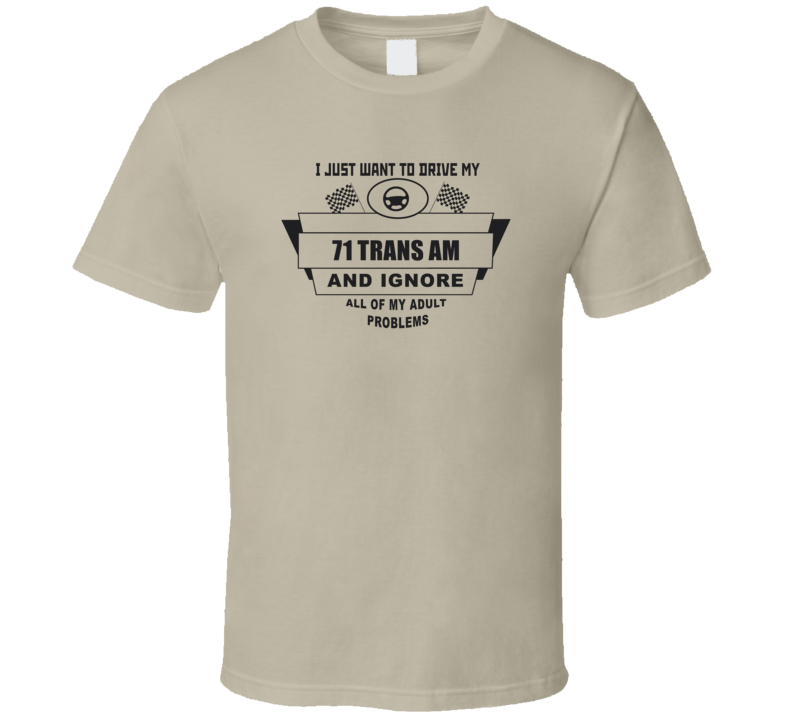 I Just Want To Drive My 1971 Trans Am And Ignore All My Adult Problems I Just Want To Drive My 1971 Trans Am And Ignore All My Adult Problems