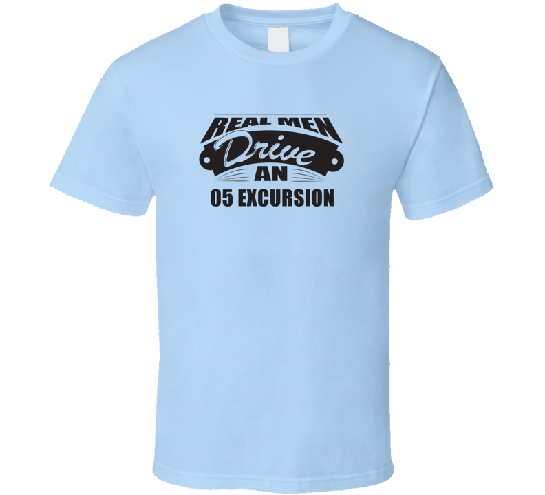 Real Men Drive An 05 Excursion Funnry Light Color T Shirt Real Men Drive An 05 Excursion Funnry Light Color T Shirt