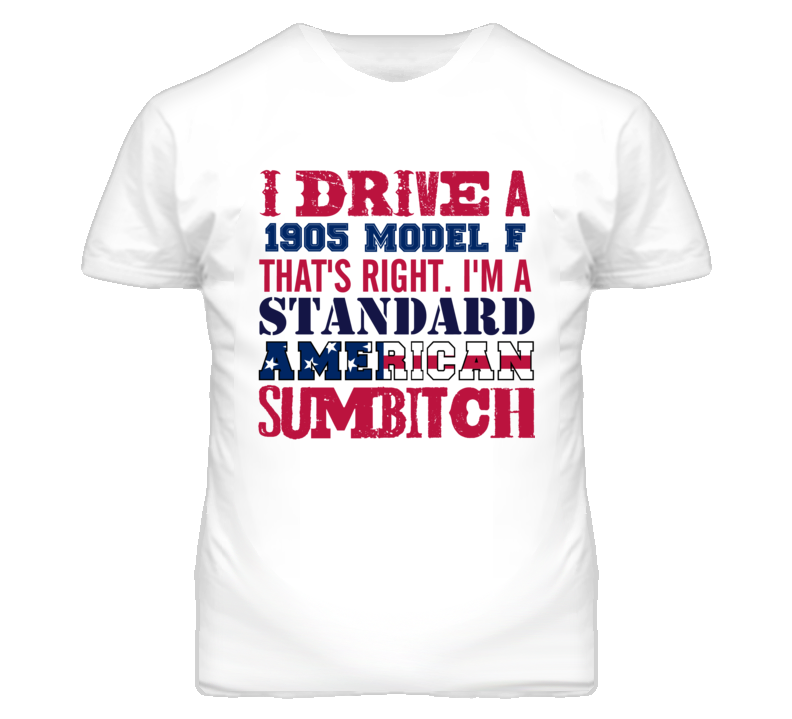 I Drive A 1905 Model F Standard American Sumbitch T Shirt