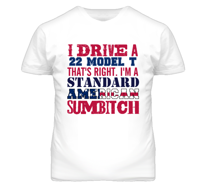 I Drive A 1922 Model T Standard American Sumbitch T Shirt I Drive A 1922 Model T Standard American Sumbitch T Shirt