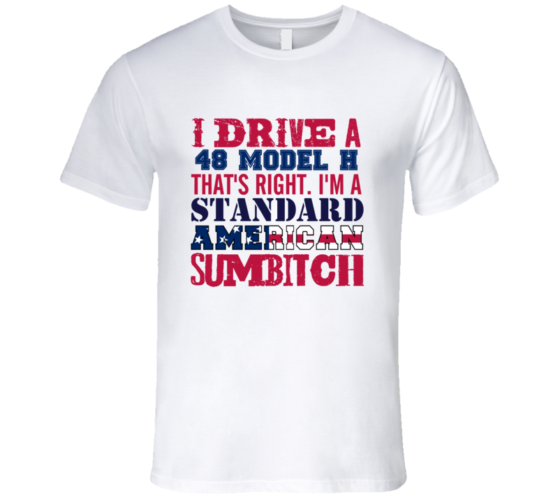 I Drive A 1948 Lincoln Model H Standard American Sumbitch T Shirt I Drive A 1948 Lincoln Model H Standard American Sumbitch T Shirt