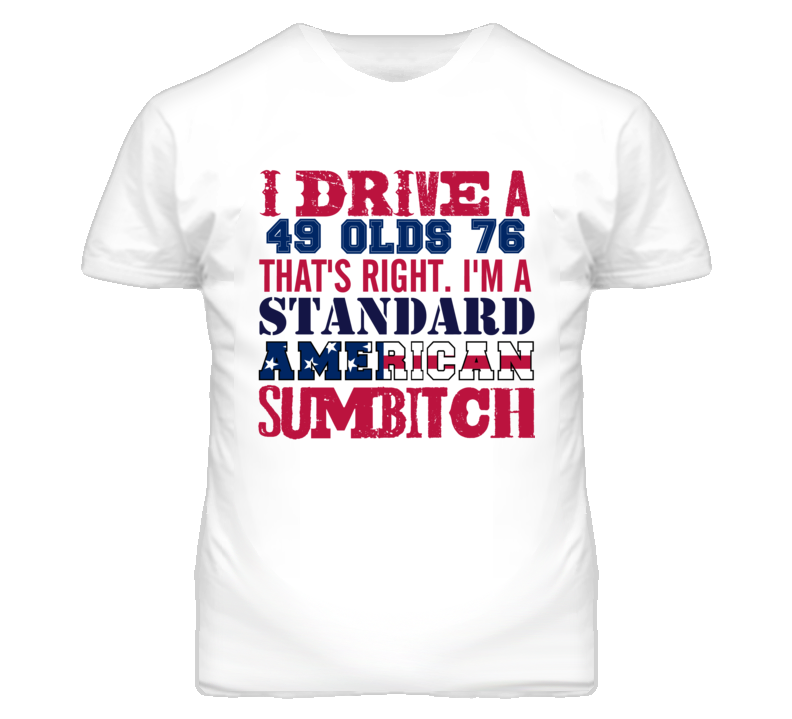 I Drive A 1949 Oldsmobile Olds 76 Standard American Sumbitch T Shirt I Drive A 1949 Oldsmobile Olds 76 Standard American Sumbitch T Shirt