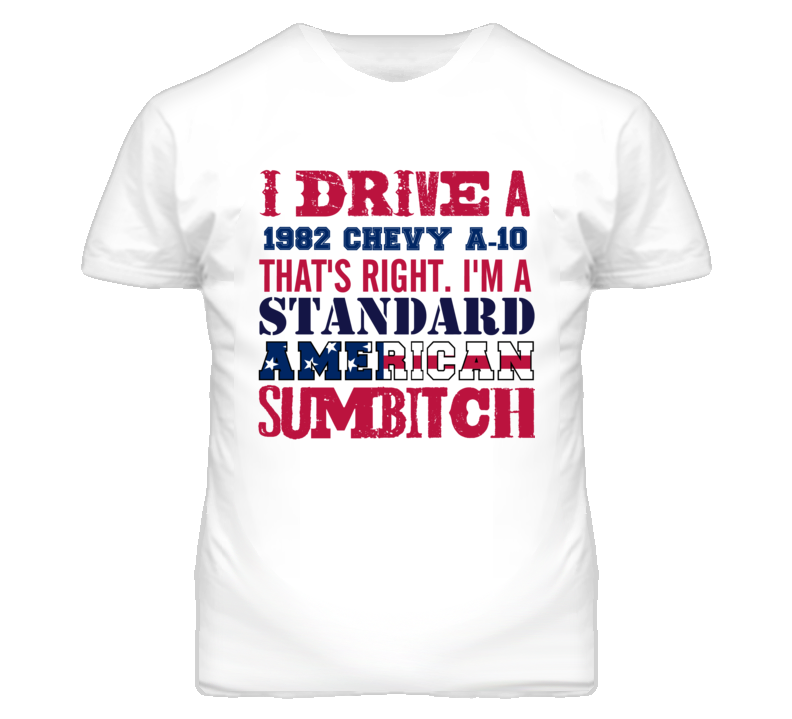 I Drive A 1982 Chevy A-10 Standard American Sumbitch T Shirt I Drive A 1982 Chevy A-10 Standard American Sumbitch T Shirt