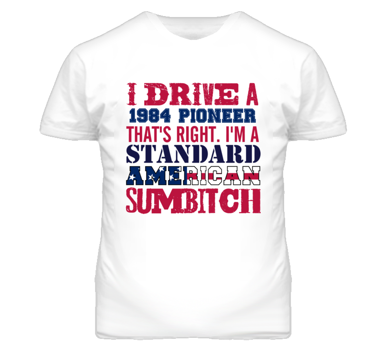 I Drive A 1984 Pioneer Standard American Sumbitch T Shirt