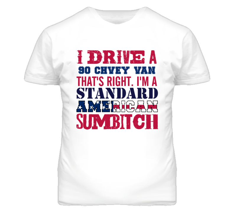 I Drive A 1990 Chevy Van Standard American Sumbitch T Shirt I Drive A 1990 Chevy Van Standard American Sumbitch T Shirt