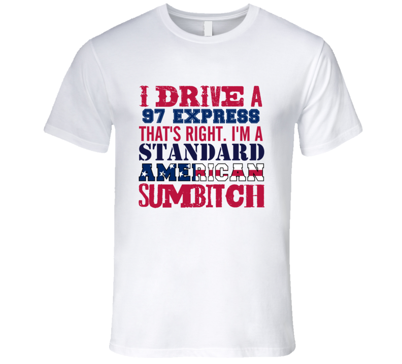 I Drive A 1997 Chevy Express Standard American Sumbitch T Shirt I Drive A 1997 Chevy Express Standard American Sumbitch T Shirt