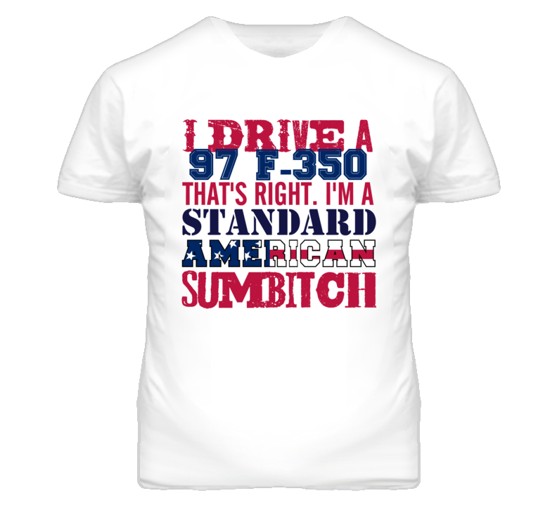 I Drive A 1997 F-350 Standard American Sumbitch T Shirt I Drive A 1997 F-350 Standard American Sumbitch T Shirt