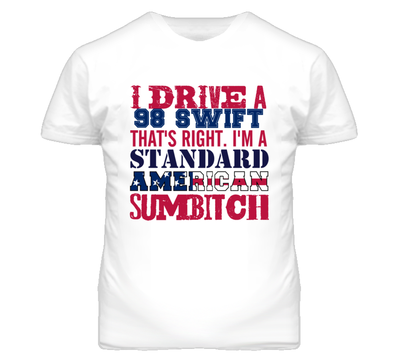 I Drive A 1998 Chevy Swift Standard American Sumbitch T Shirt I Drive A 1998 Chevy Swift Standard American Sumbitch T Shirt