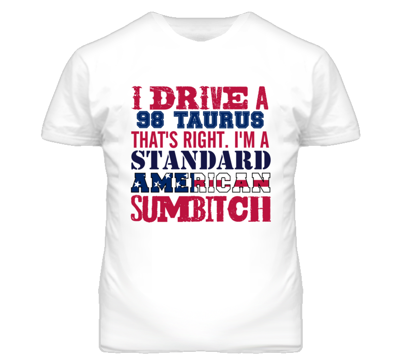 I Drive A 1998 Taurus Standard American Sumbitch T Shirt I Drive A 1998 Taurus Standard American Sumbitch T Shirt