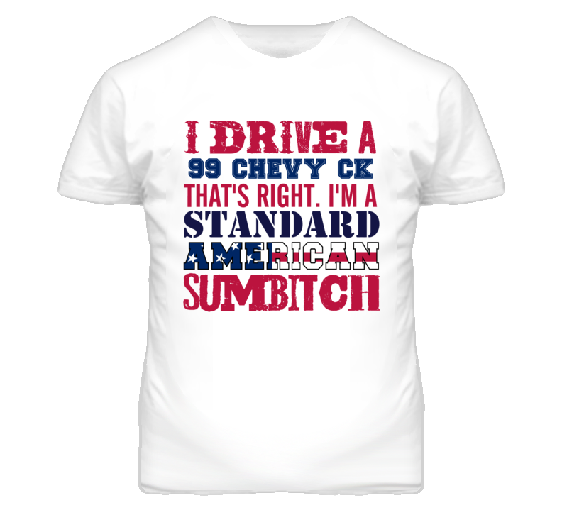 I Drive A 1999 Chevy CK Standard American Sumbitch T Shirt I Drive A 1999 Chevy CK Standard American Sumbitch T Shirt