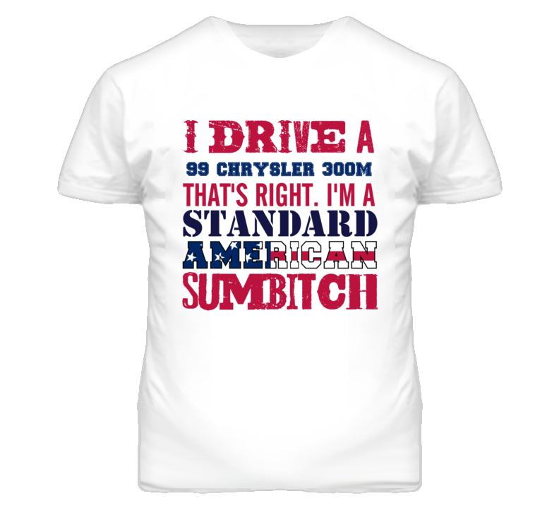 I Drive A 1999 Chrysler 300M Standard American Sumbitch T Shirt I Drive A 1999 Chrysler 300M Standard American Sumbitch T Shirt