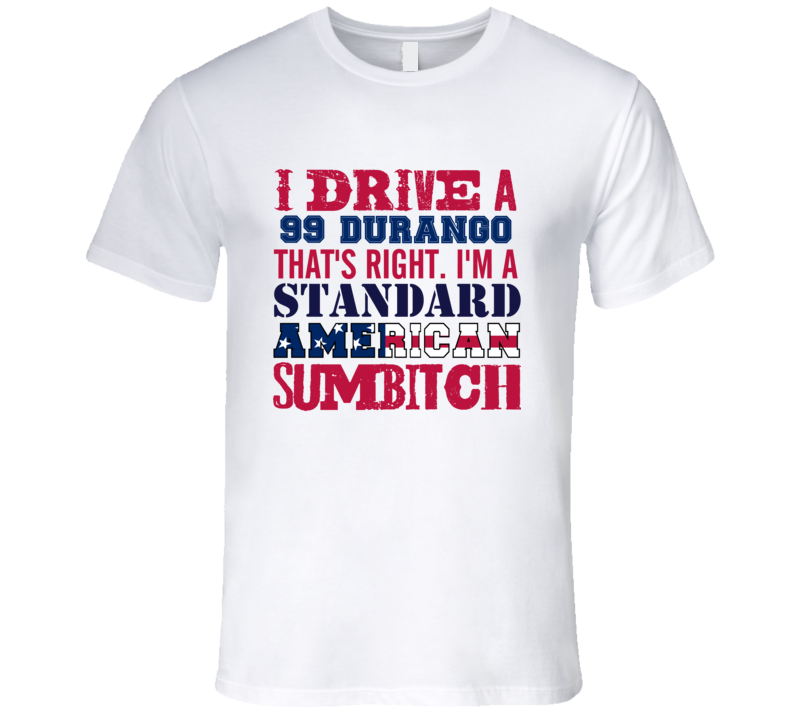I Drive A 1999 Dodge Durango Standard American Sumbitch T Shirt I Drive A 1999 Dodge Durango Standard American Sumbitch T Shirt