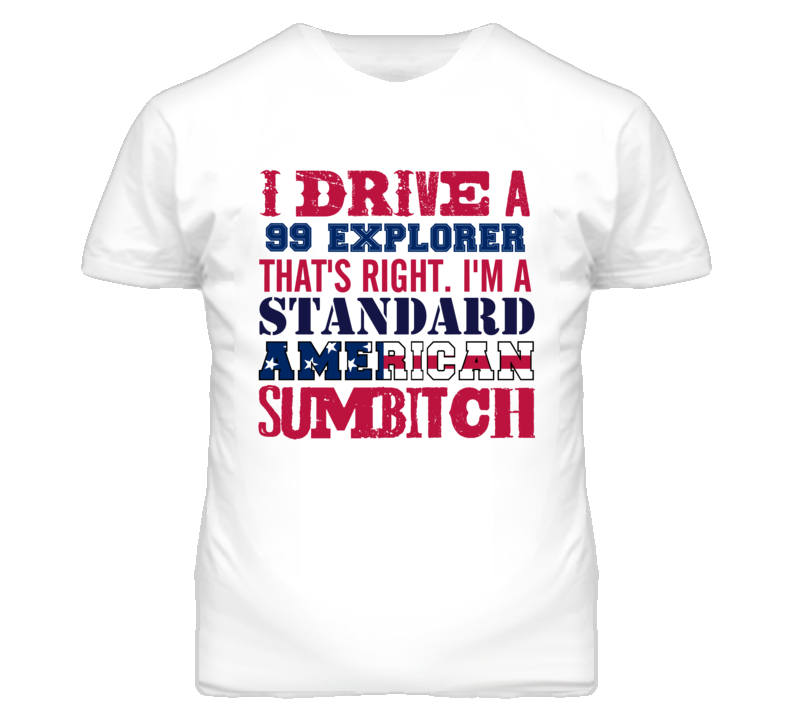 I Drive A 1999 Explorer Standard American Sumbitch T Shirt I Drive A 1999 Explorer Standard American Sumbitch T Shirt