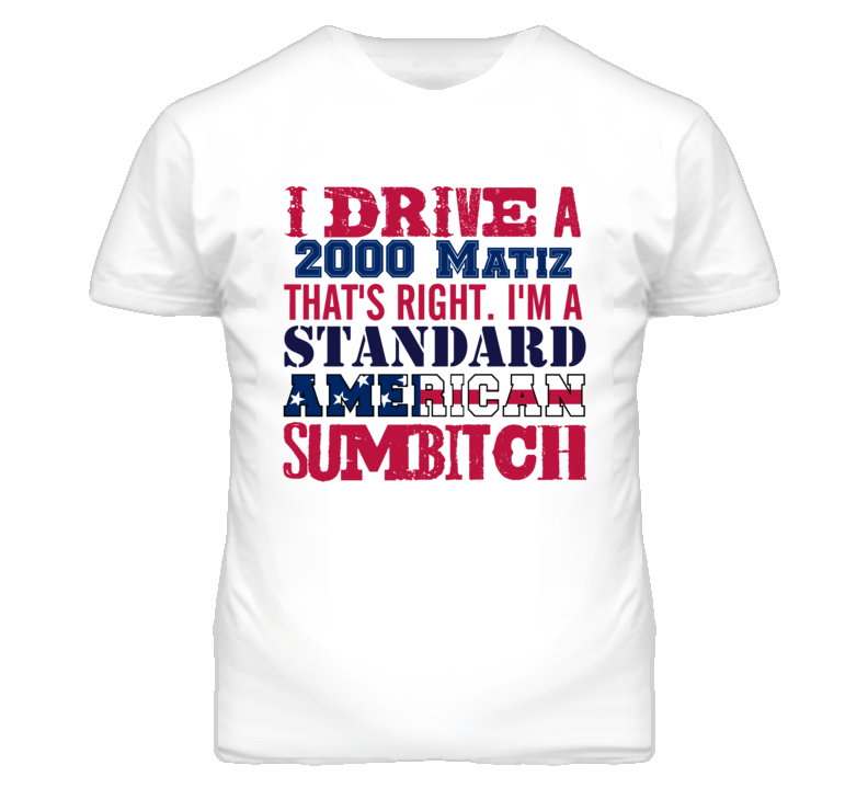 I Drive A 2000 Pontiac Matiz Standard American Sumbitch T Shirt I Drive A 2000 Pontiac Matiz Standard American Sumbitch T Shirt